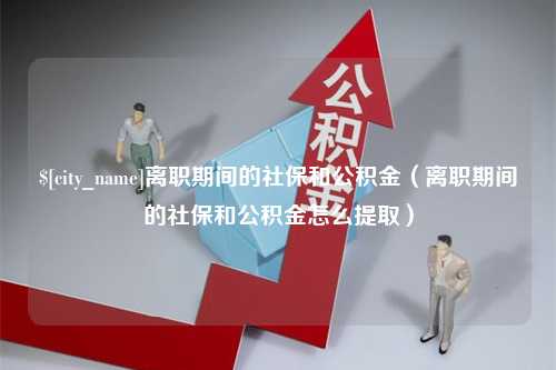 河北离职期间的社保和公积金（离职期间的社保和公积金怎么提取）