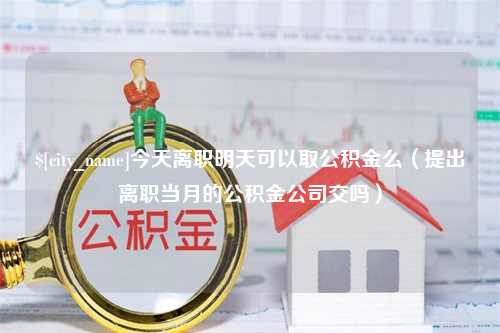 河北今天离职明天可以取公积金么（提出离职当月的公积金公司交吗）