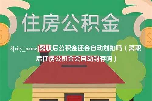 河北离职后公积金还会自动划扣吗（离职后住房公积金会自动封存吗）