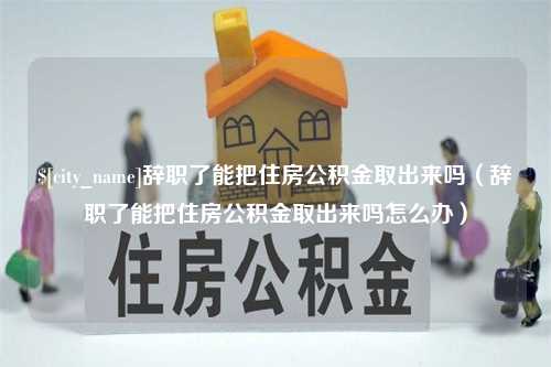 河北辞职了能把住房公积金取出来吗（辞职了能把住房公积金取出来吗怎么办）