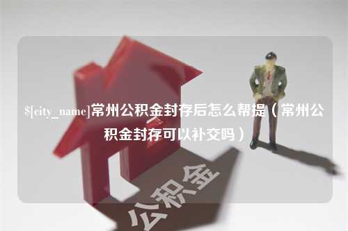 河北常州公积金封存后怎么帮提（常州公积金封存可以补交吗）