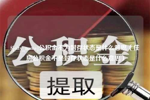 河北公积金不为封存状态是什么意思（住房公积金不是封存状态是什么意思）